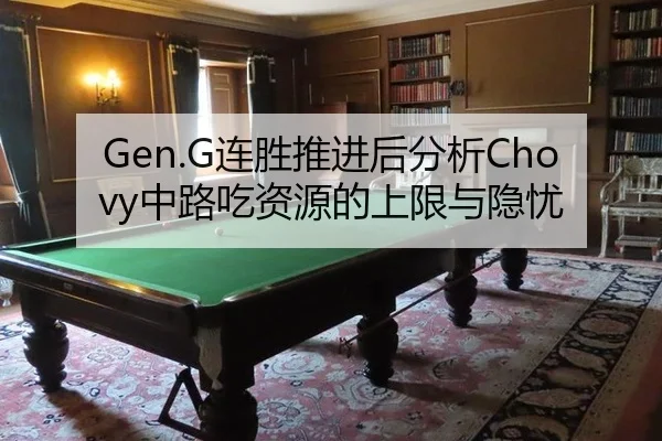 Gen.G连胜推进后分析Chovy中路吃资源的上限与隐忧