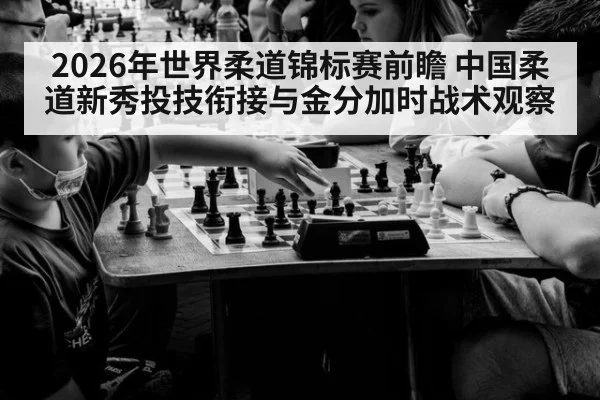 2026年世界柔道锦标赛前瞻 中国柔道新秀投技衔接与金分加时战术观察