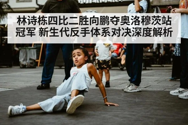 林诗栋四比二胜向鹏夺奥洛穆茨站冠军 新生代反手体系对决深度解析
