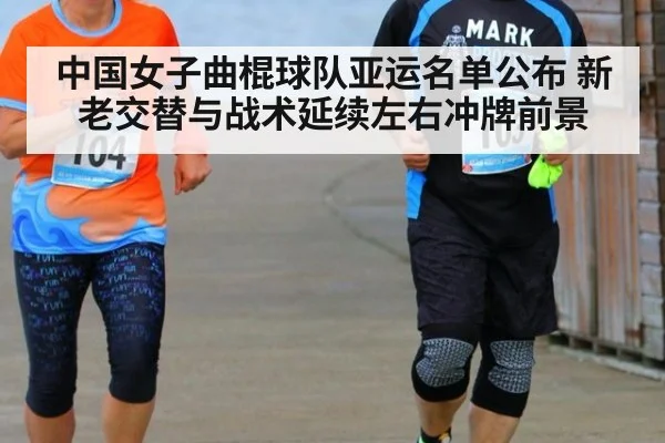 中国女子曲棍球队亚运名单公布 新老交替与战术延续左右冲牌前景