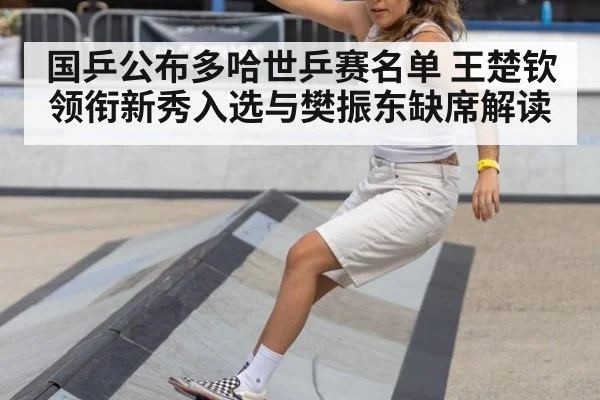 国乒公布多哈世乒赛名单 王楚钦领衔新秀入选与樊振东缺席解读