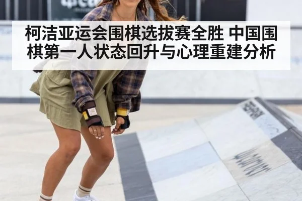 柯洁亚运会围棋选拔赛全胜 中国围棋第一人状态回升与心理重建分析